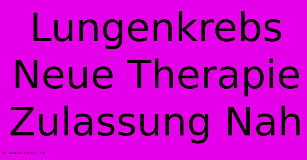 Lungenkrebs Neue Therapie Zulassung Nah