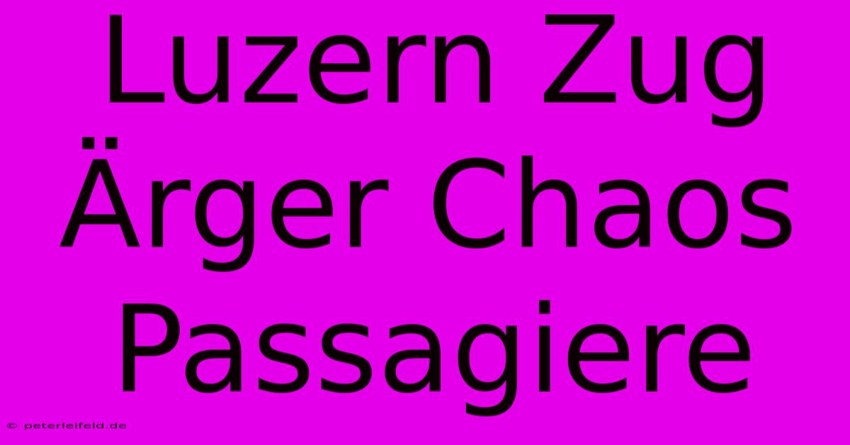 Luzern Zug Ärger Chaos Passagiere