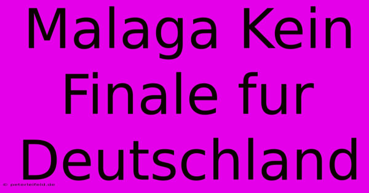 Malaga Kein Finale Fur Deutschland