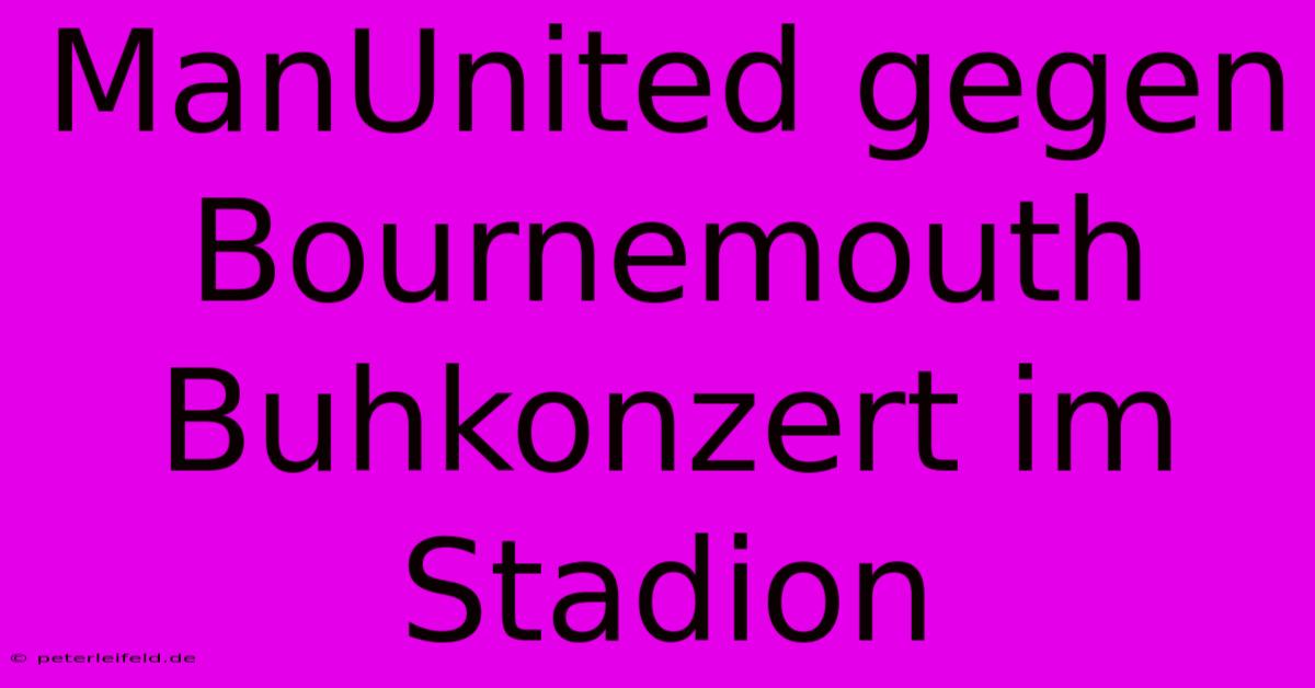 ManUnited Gegen Bournemouth Buhkonzert Im Stadion