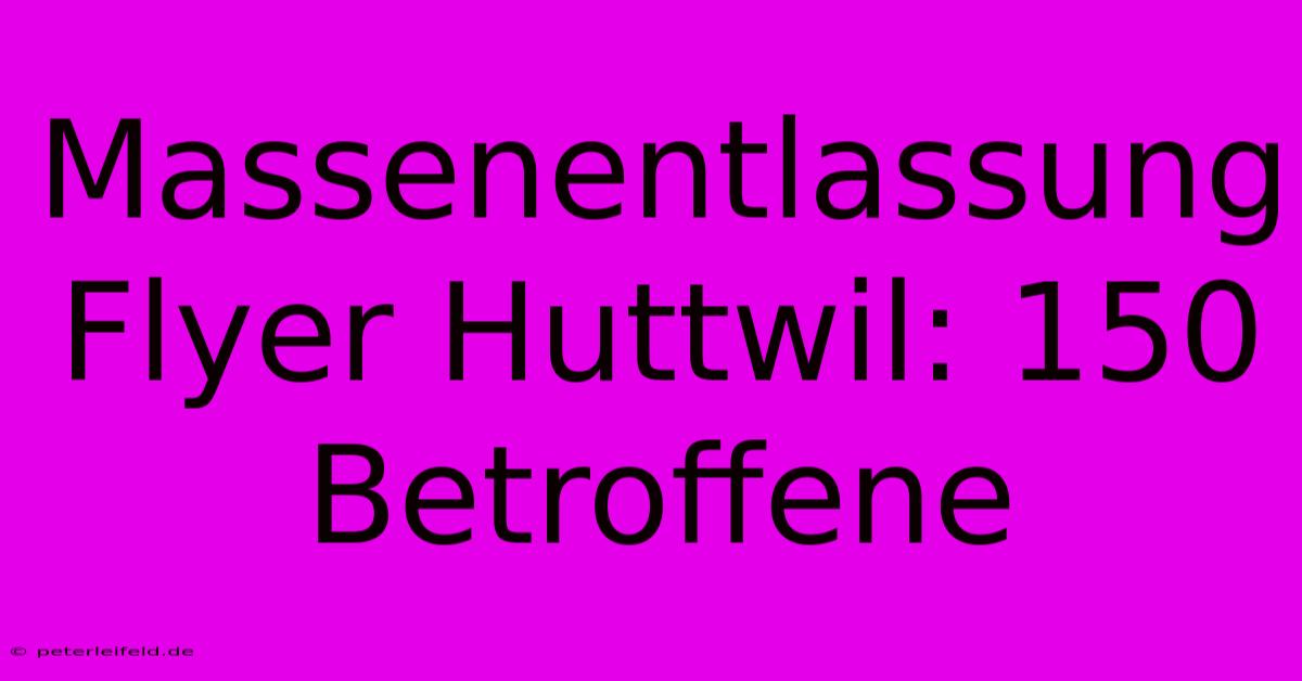 Massenentlassung Flyer Huttwil: 150 Betroffene