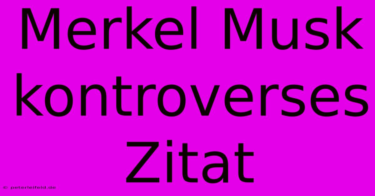 Merkel Musk Kontroverses Zitat