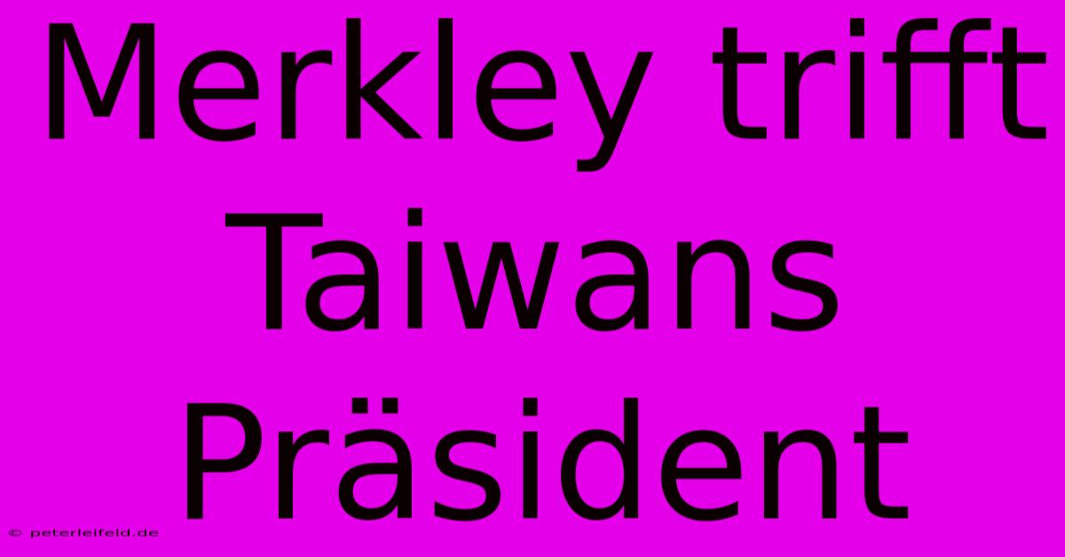 Merkley Trifft Taiwans Präsident