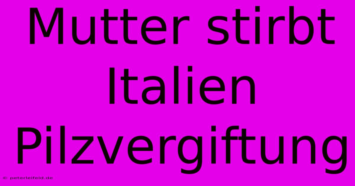 Mutter Stirbt Italien Pilzvergiftung