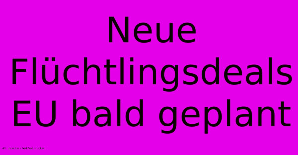 Neue Flüchtlingsdeals EU Bald Geplant