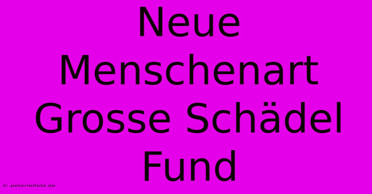 Neue Menschenart Grosse Schädel Fund