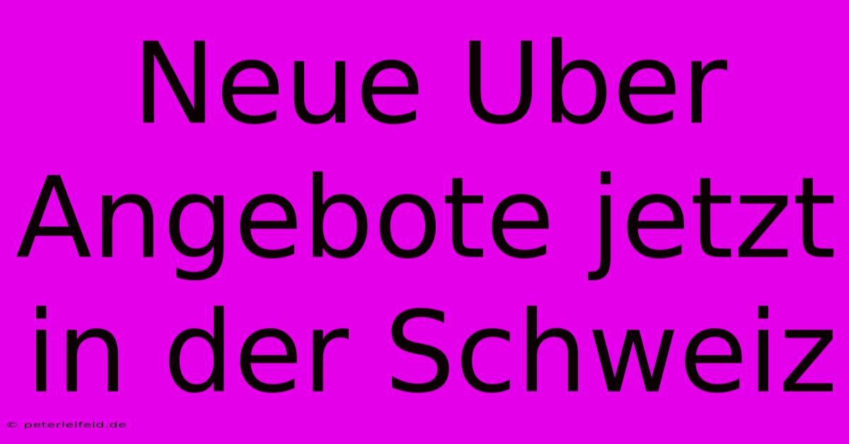 Neue Uber Angebote Jetzt In Der Schweiz