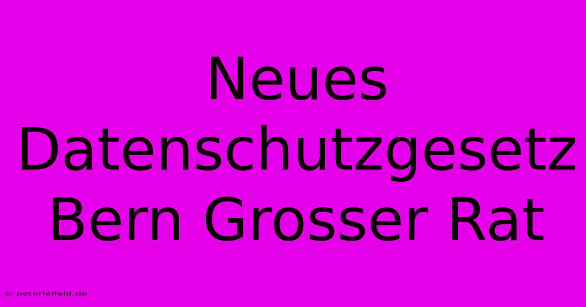 Neues Datenschutzgesetz Bern Grosser Rat