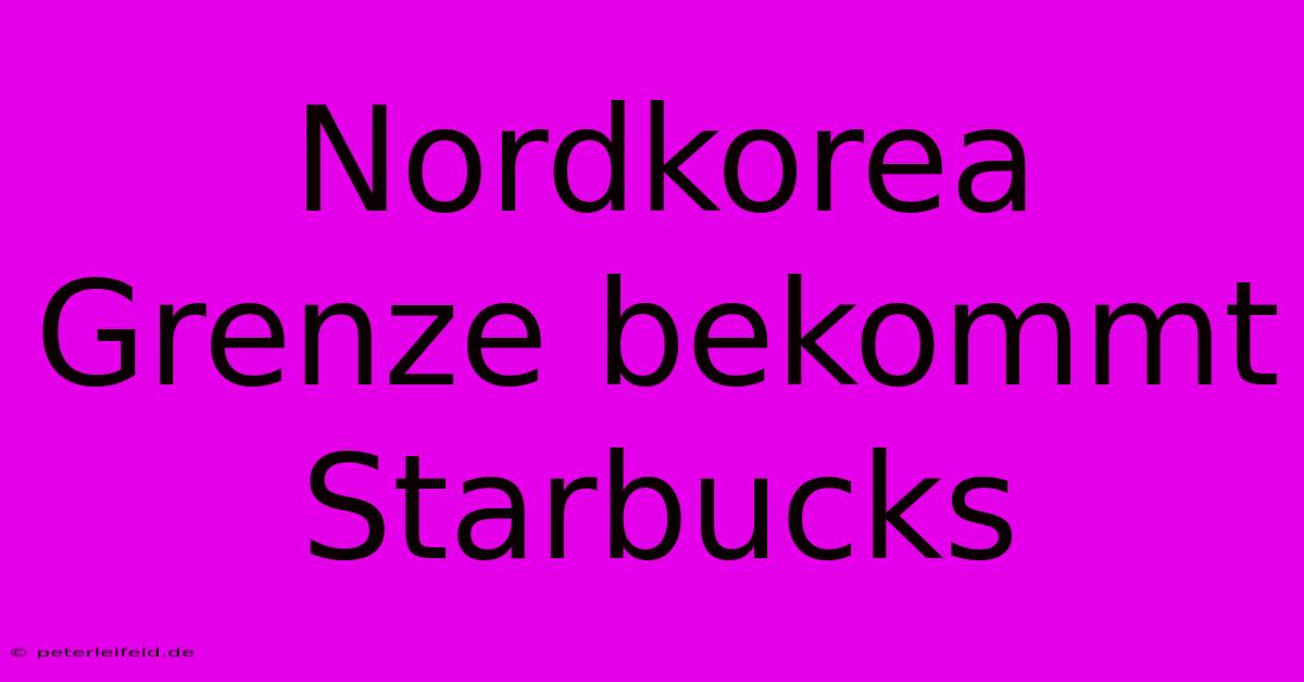 Nordkorea Grenze Bekommt Starbucks