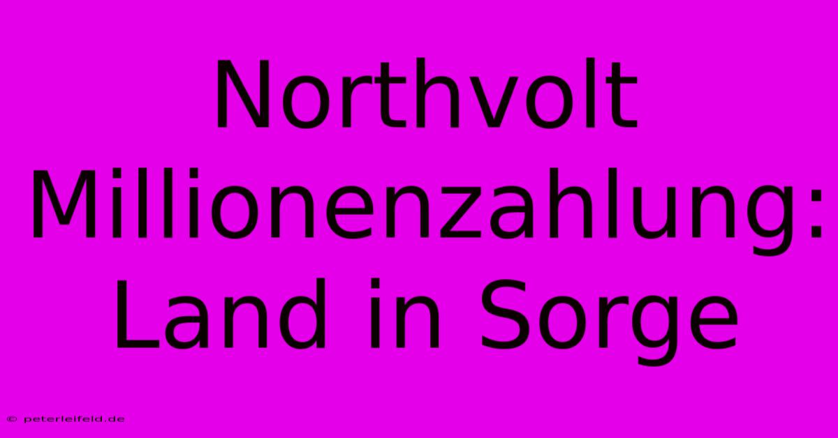 Northvolt Millionenzahlung: Land In Sorge