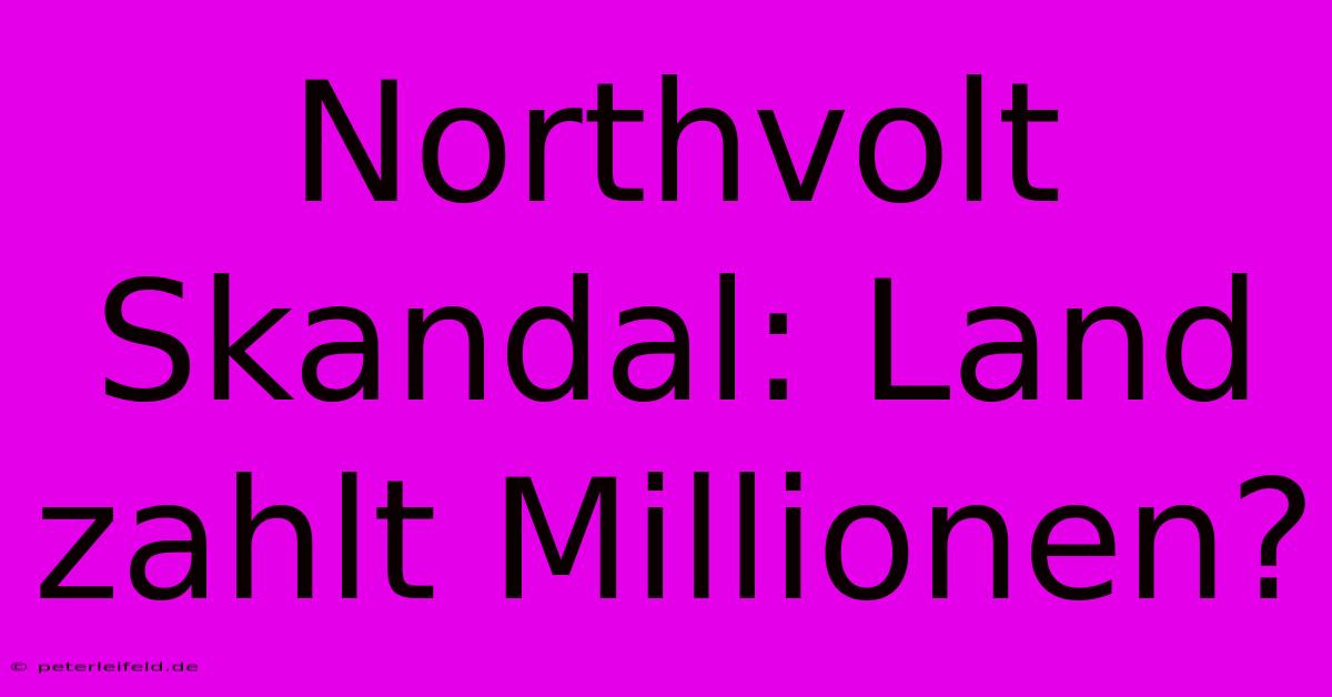 Northvolt Skandal: Land Zahlt Millionen?