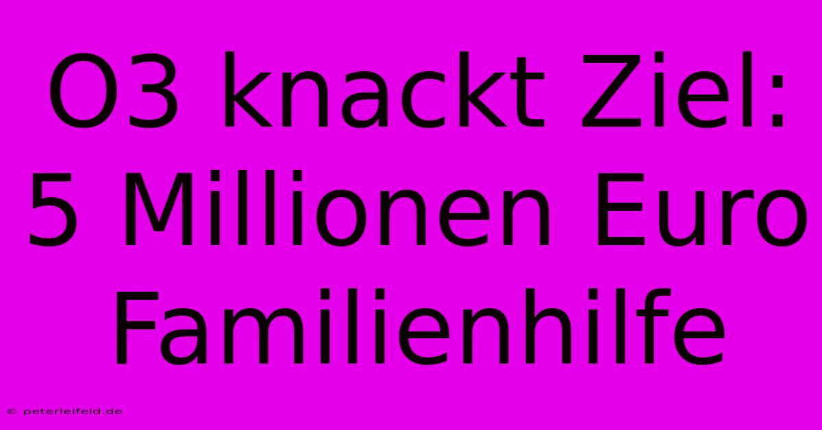 O3 Knackt Ziel: 5 Millionen Euro Familienhilfe