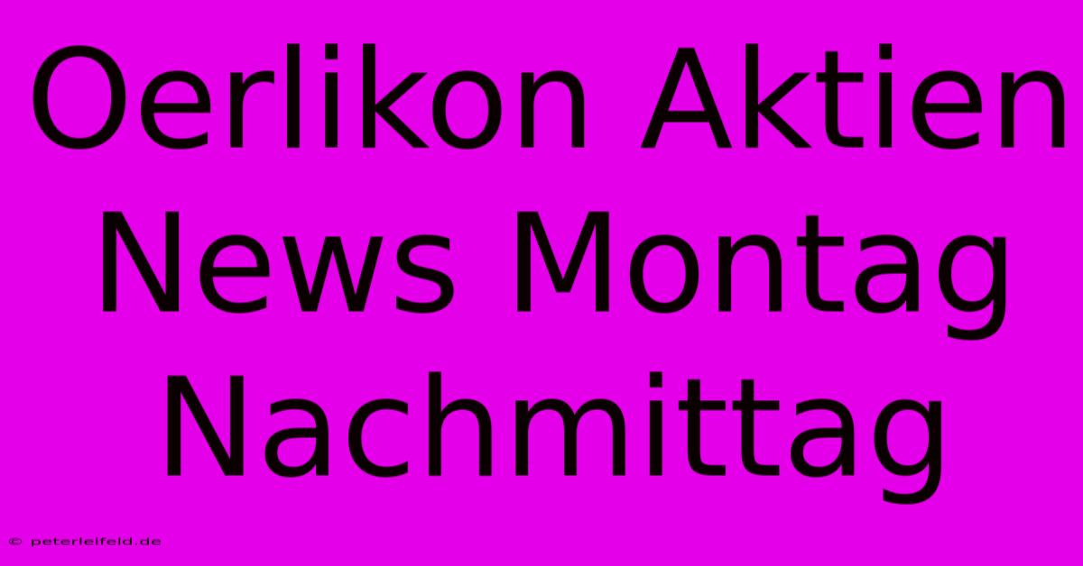 Oerlikon Aktien News Montag Nachmittag