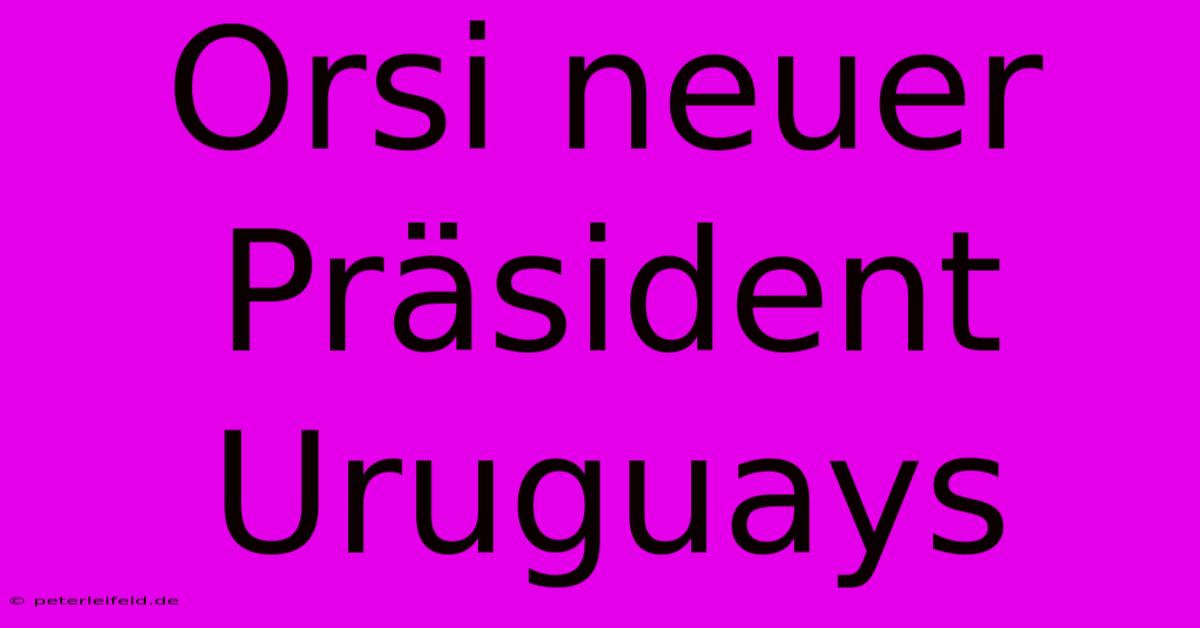 Orsi Neuer Präsident Uruguays