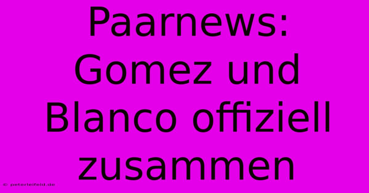 Paarnews: Gomez Und Blanco Offiziell Zusammen