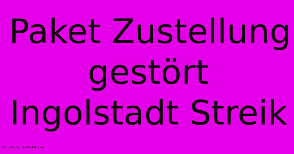 Paket Zustellung Gestört Ingolstadt Streik