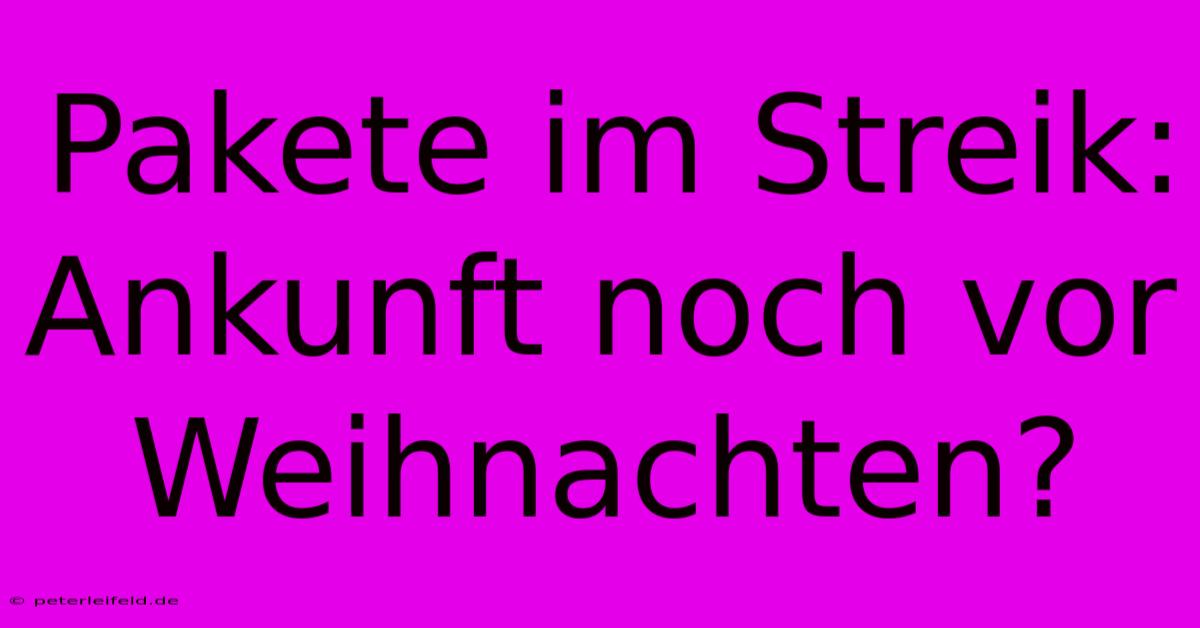 Pakete Im Streik:  Ankunft Noch Vor Weihnachten?