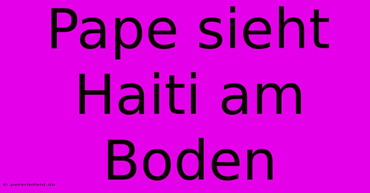 Pape Sieht Haiti Am Boden