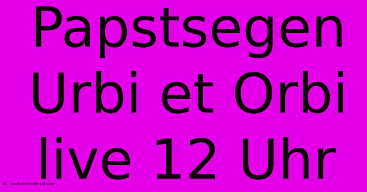 Papstsegen Urbi Et Orbi Live 12 Uhr