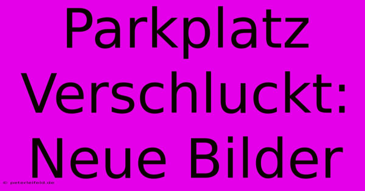 Parkplatz Verschluckt: Neue Bilder