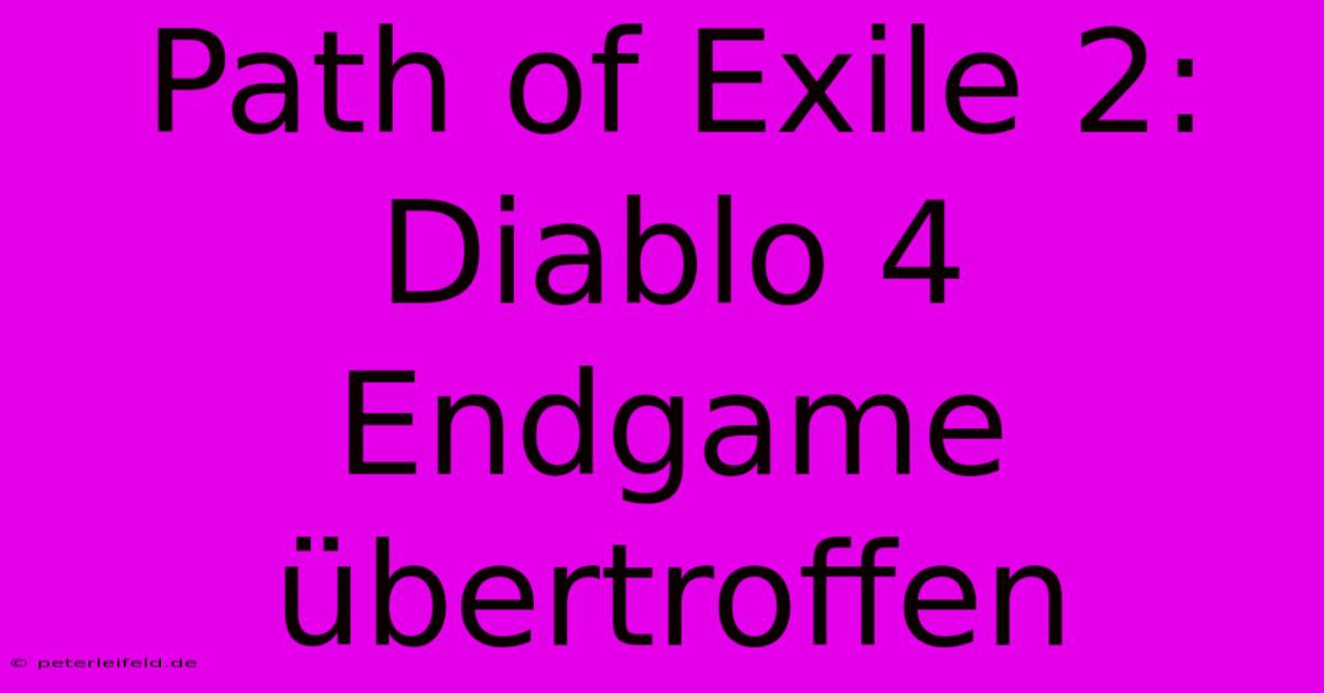 Path Of Exile 2: Diablo 4 Endgame Übertroffen