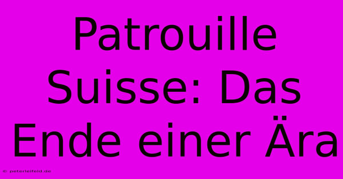 Patrouille Suisse: Das Ende Einer Ära