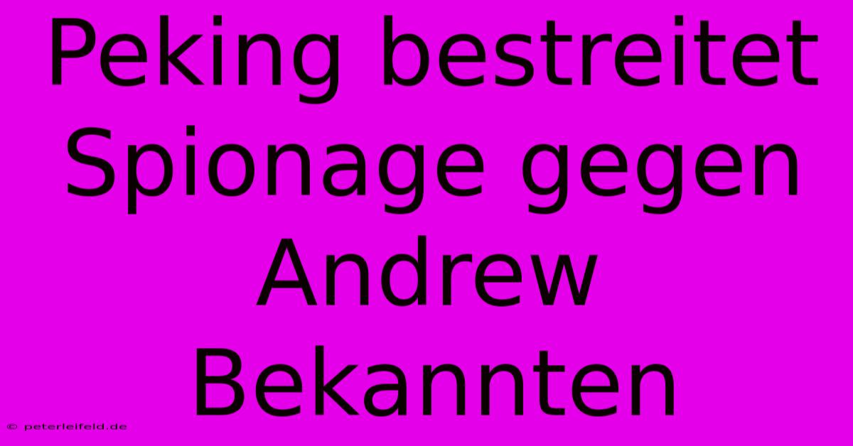 Peking Bestreitet Spionage Gegen Andrew Bekannten