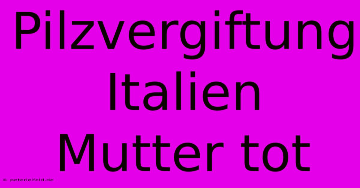 Pilzvergiftung Italien Mutter Tot