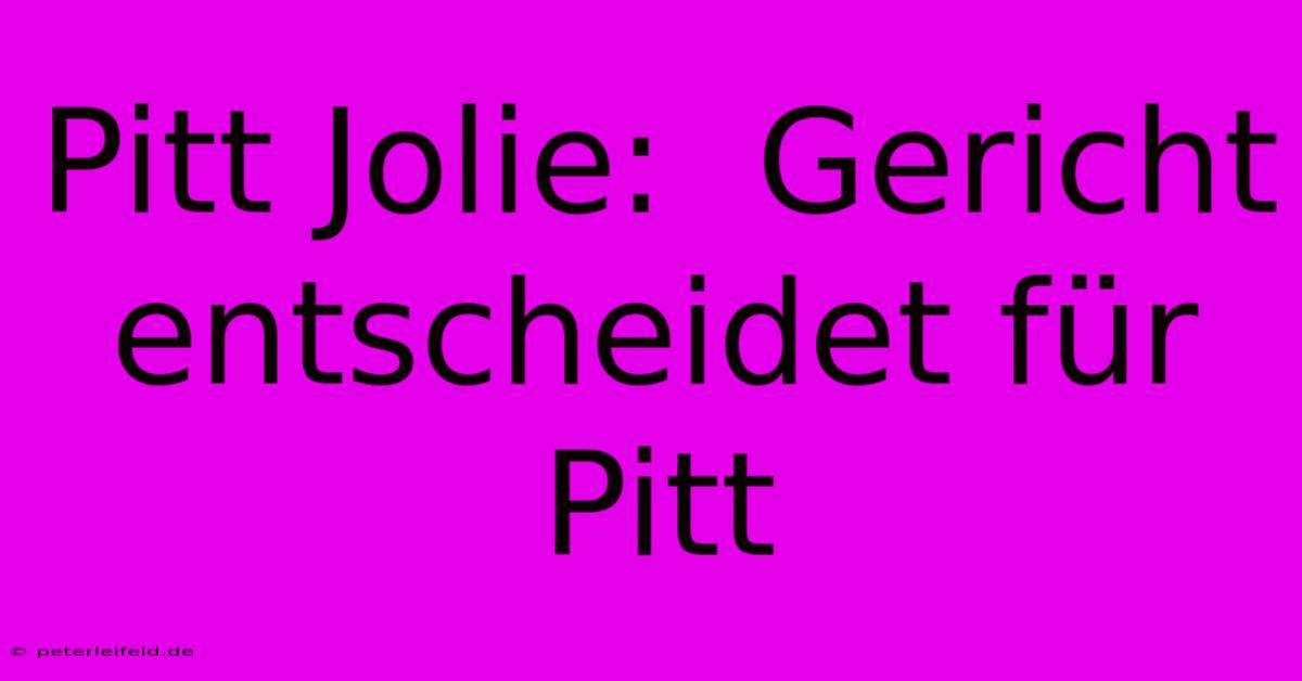 Pitt Jolie:  Gericht Entscheidet Für Pitt