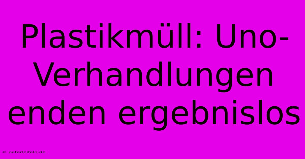 Plastikmüll: Uno-Verhandlungen Enden Ergebnislos