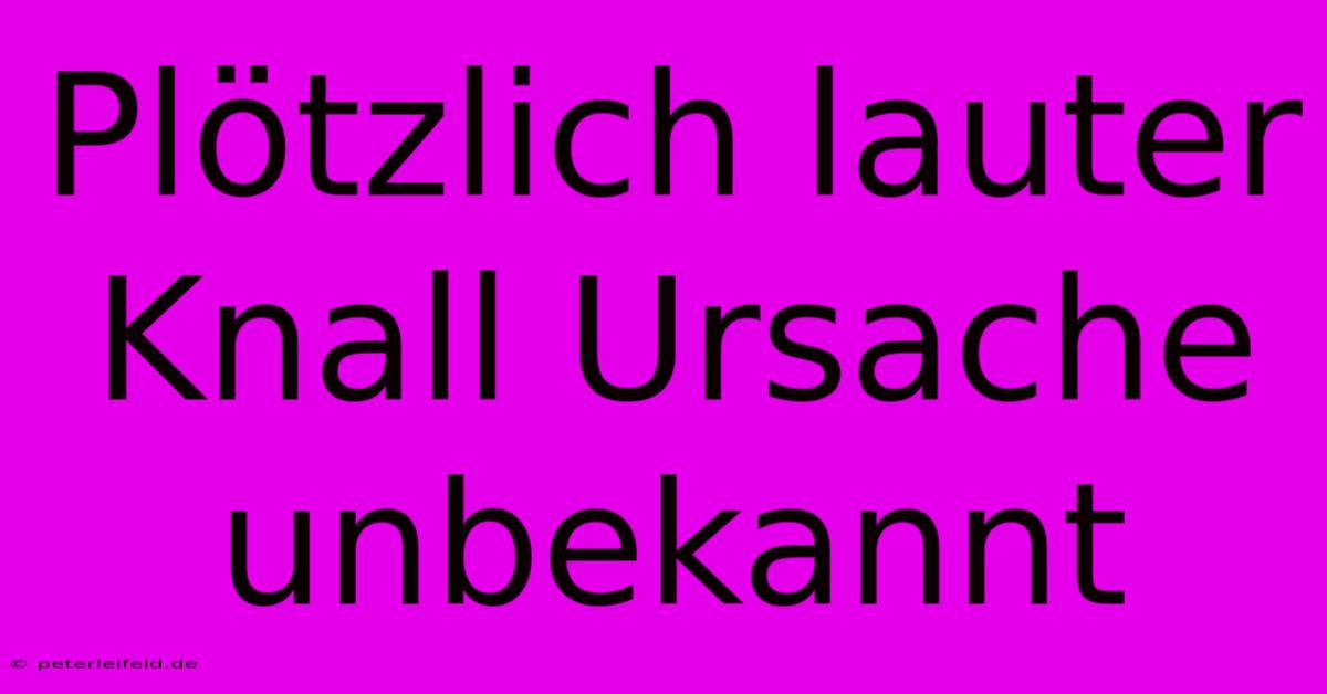 Plötzlich Lauter Knall Ursache Unbekannt