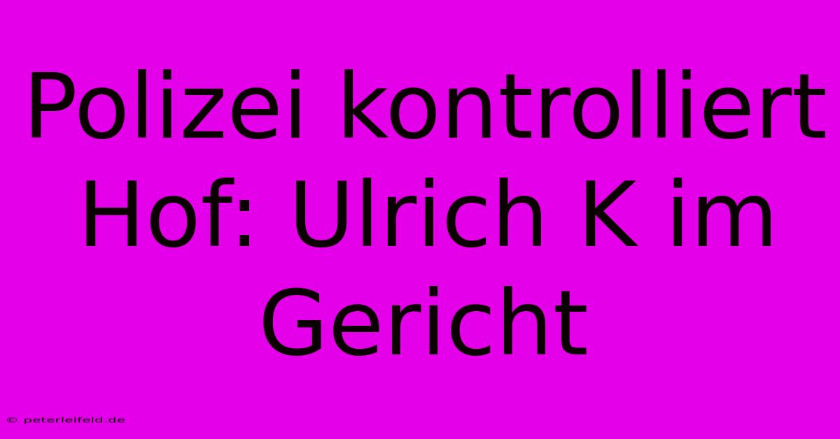 Polizei Kontrolliert Hof: Ulrich K Im Gericht