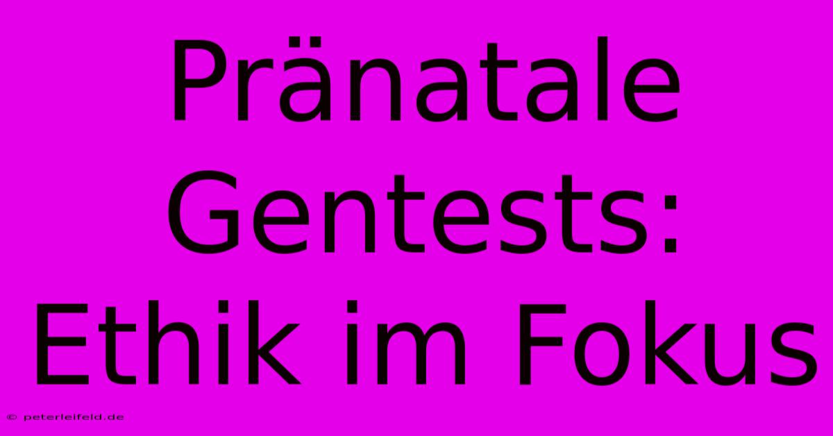 Pränatale Gentests: Ethik Im Fokus