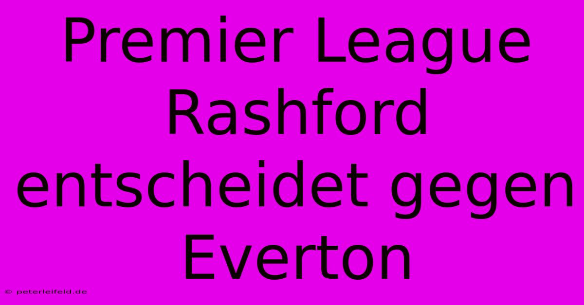 Premier League Rashford Entscheidet Gegen Everton