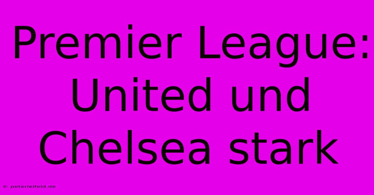 Premier League: United Und Chelsea Stark