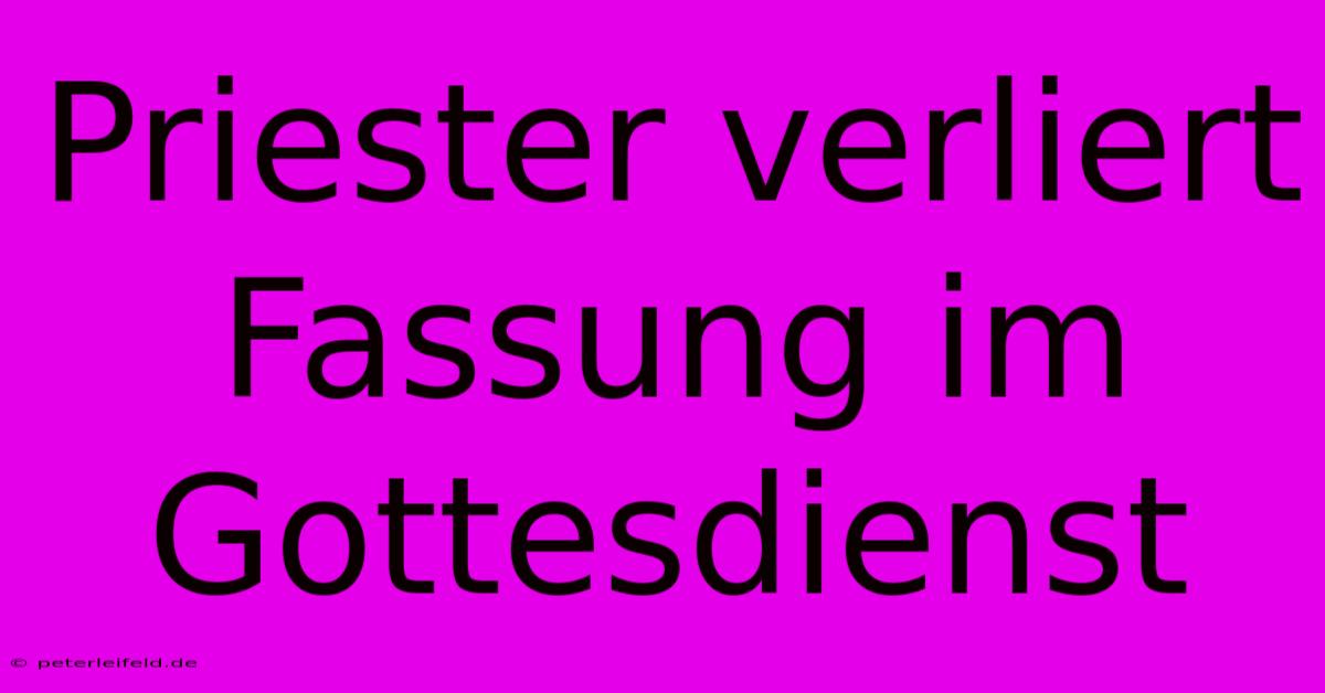 Priester Verliert Fassung Im Gottesdienst