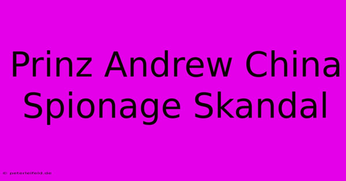 Prinz Andrew China Spionage Skandal