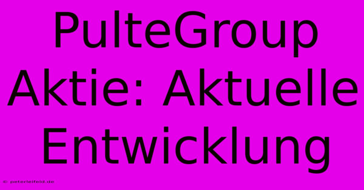 PulteGroup Aktie: Aktuelle Entwicklung