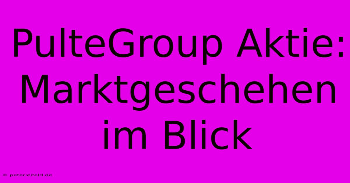 PulteGroup Aktie: Marktgeschehen Im Blick