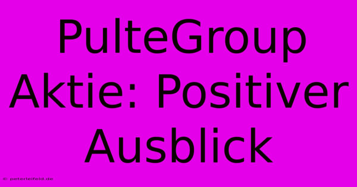 PulteGroup Aktie: Positiver Ausblick