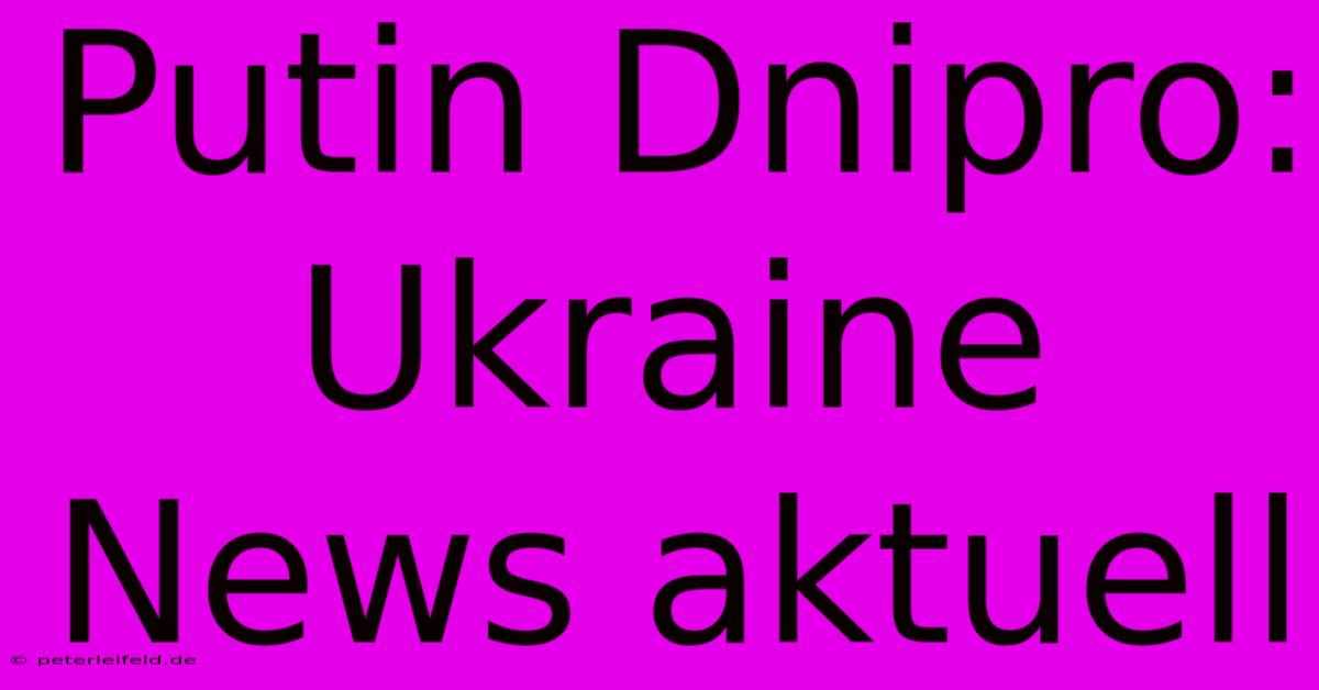 Putin Dnipro:  Ukraine News Aktuell