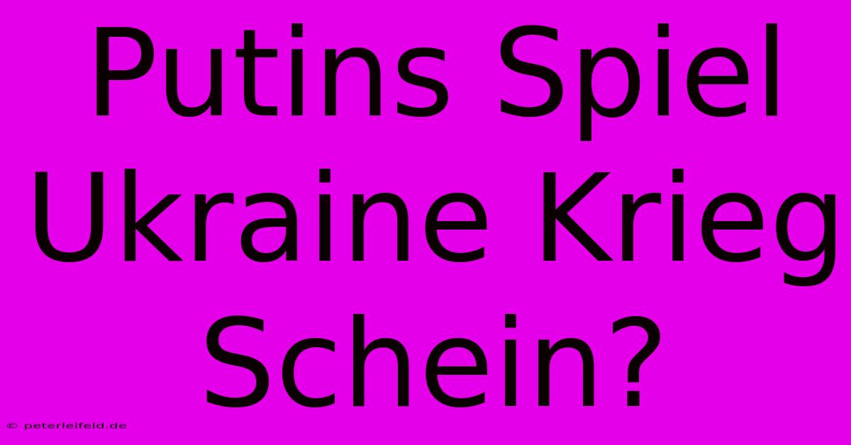 Putins Spiel Ukraine Krieg Schein?