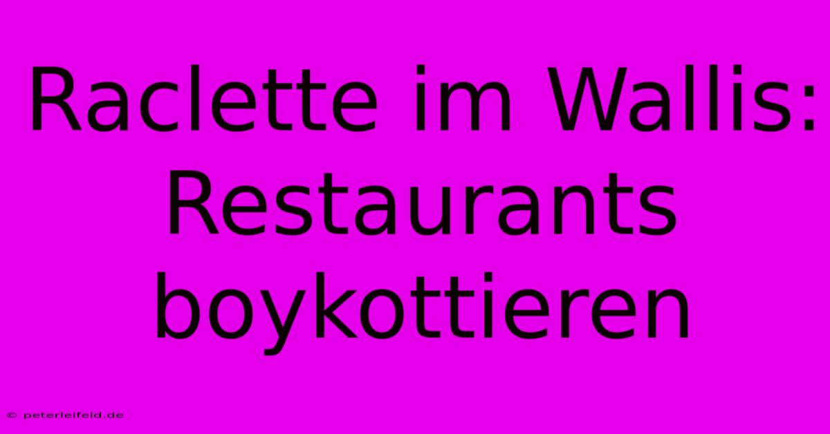 Raclette Im Wallis: Restaurants Boykottieren