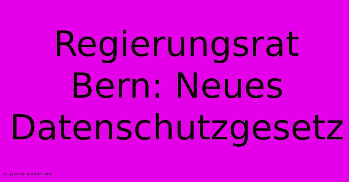 Regierungsrat Bern: Neues Datenschutzgesetz