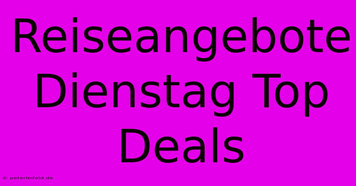 Reiseangebote Dienstag Top Deals