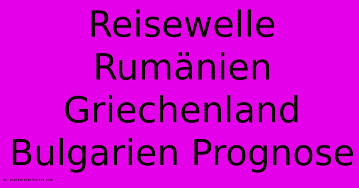 Reisewelle Rumänien Griechenland Bulgarien Prognose