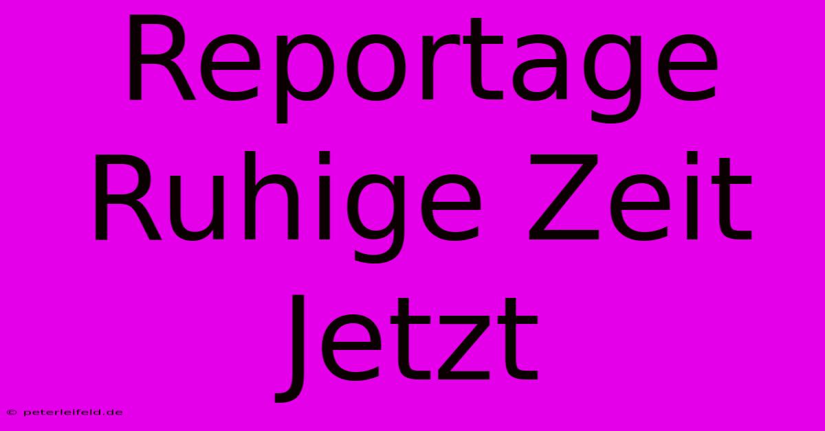 Reportage Ruhige Zeit Jetzt