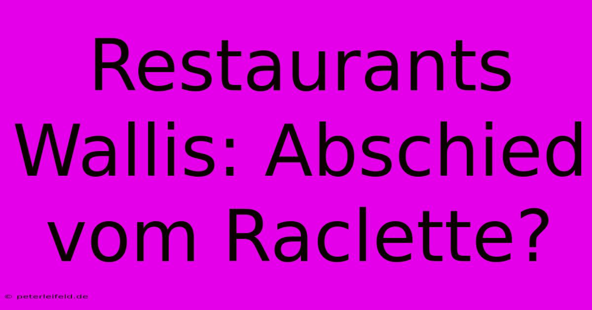 Restaurants Wallis: Abschied Vom Raclette?