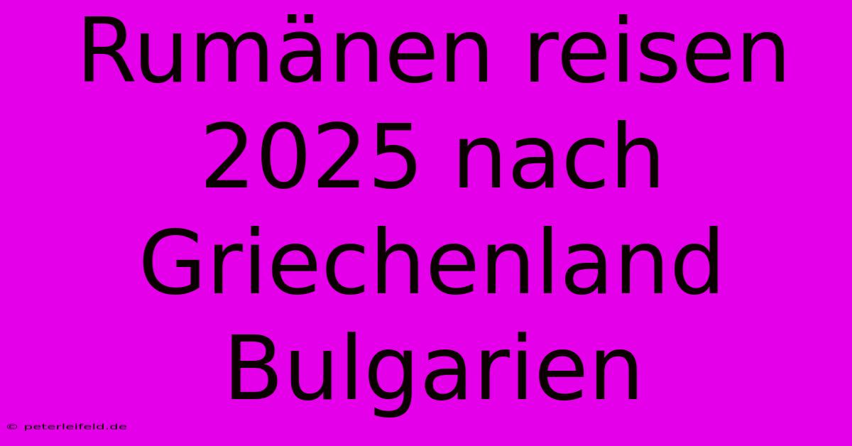 Rumänen Reisen 2025 Nach Griechenland Bulgarien