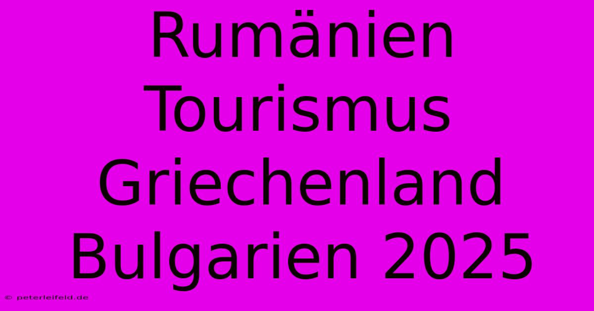 Rumänien Tourismus Griechenland Bulgarien 2025